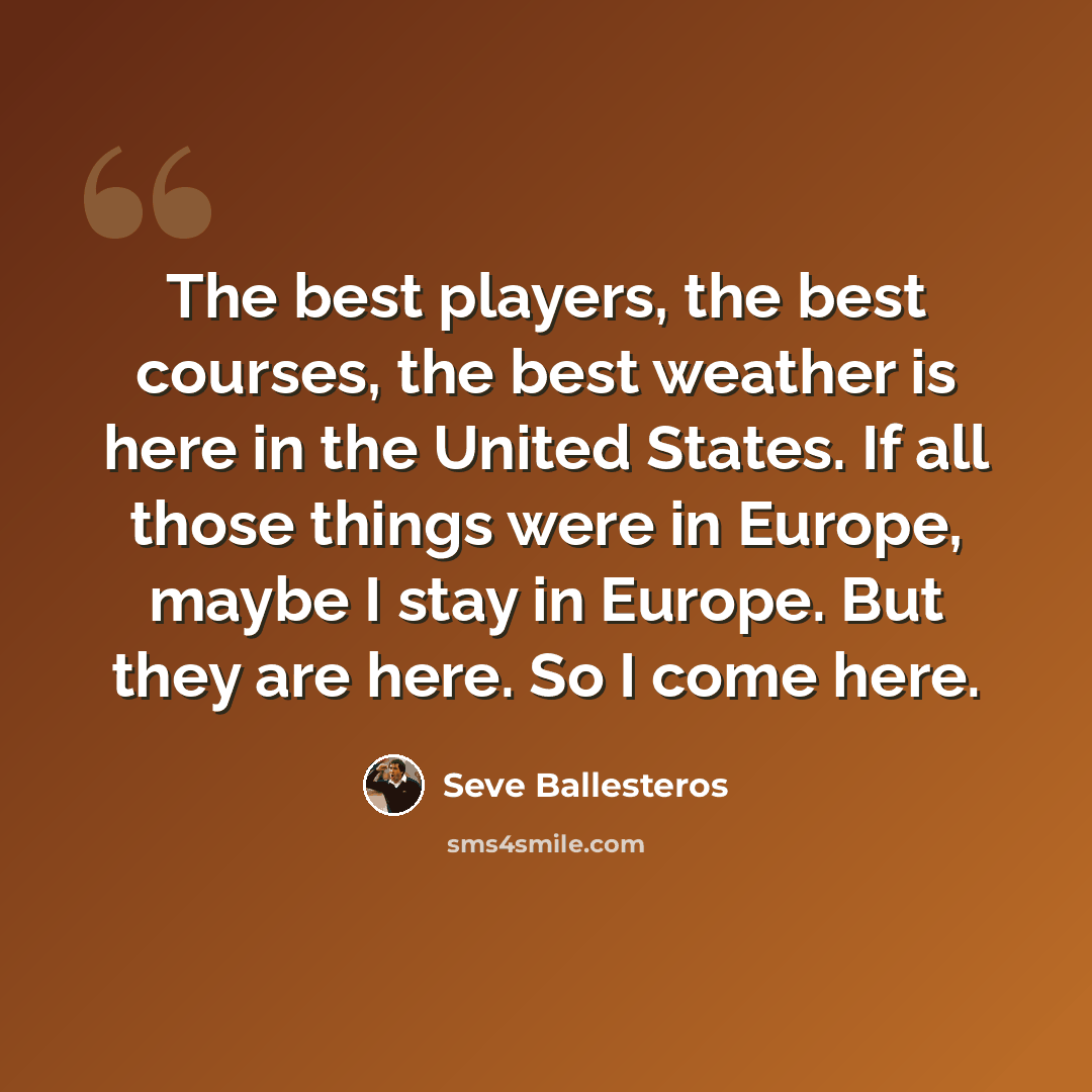 “The best players, the best courses, the best weather is here in the United States. If all those things were in Europe, maybe I stay in Europe. But they are here. So I come here.” quote by Seve Ballesteros