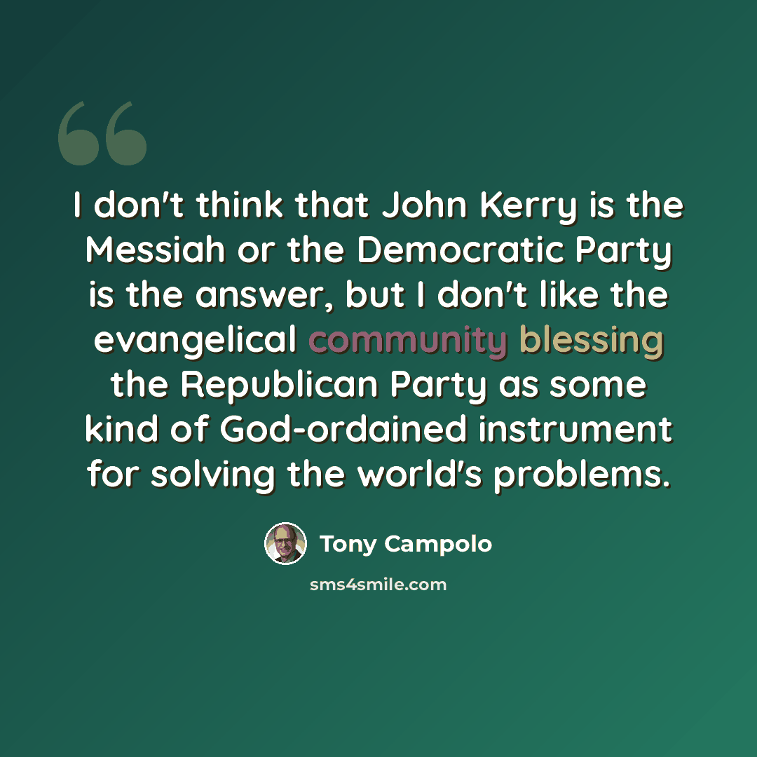 “I don't think that John Kerry is the Messiah or the Democratic Party is the answer, but I don't like the evangelical community blessing the Republican Party as some kind of God-ordained instrument for solving the world's problems.” quote by Tony Campolo