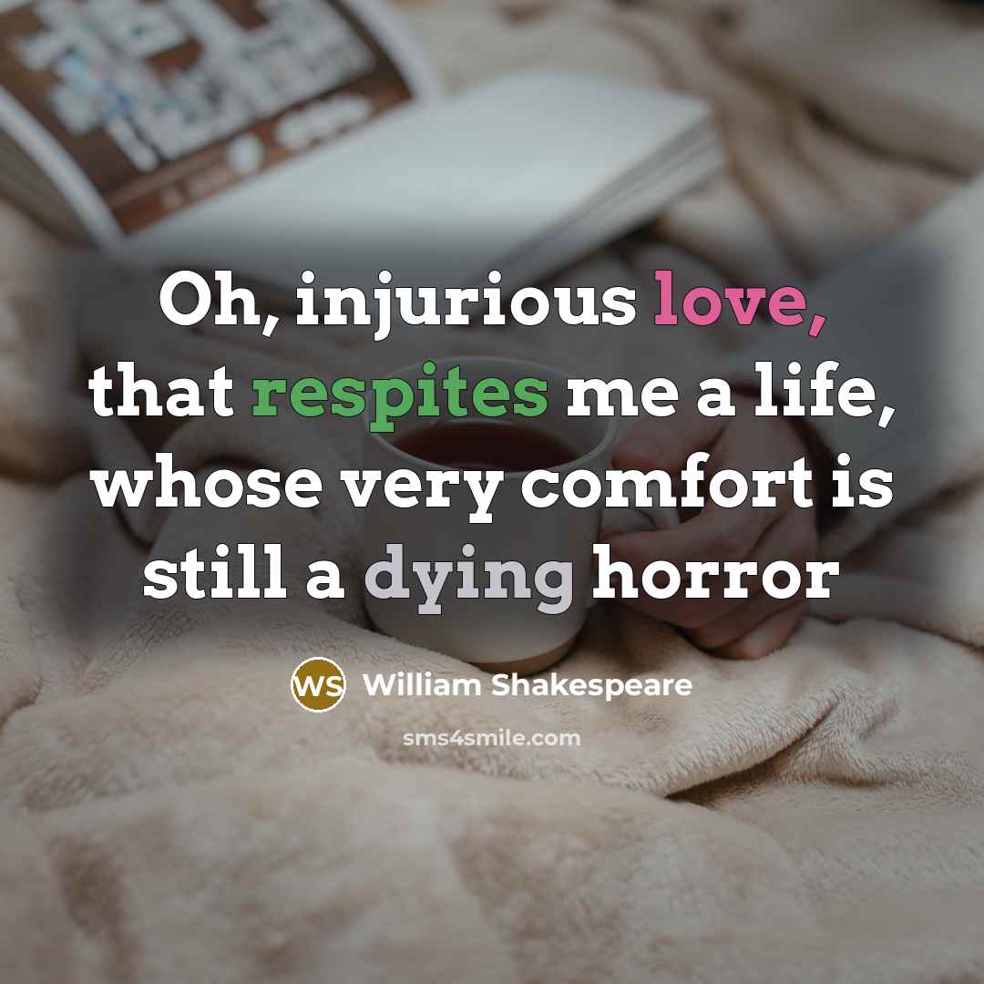 “Oh, injurious love, that respites me a life, whose very comfort is still a dying horror” quote by William Shakespeare