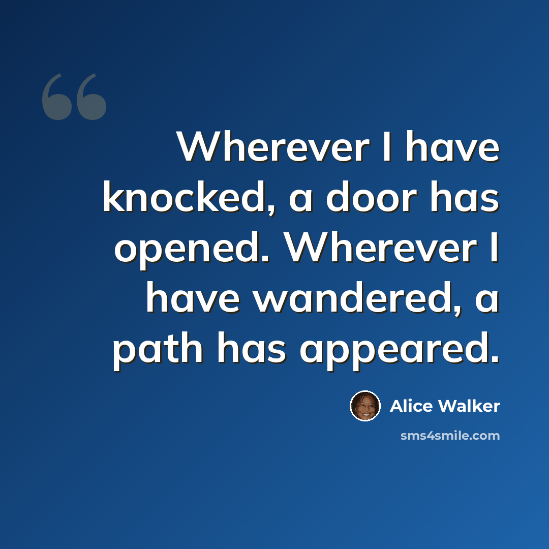 “Wherever I have knocked, a door has opened. Wherever I have wandered, a path has appeared.” quote by Alice Walker