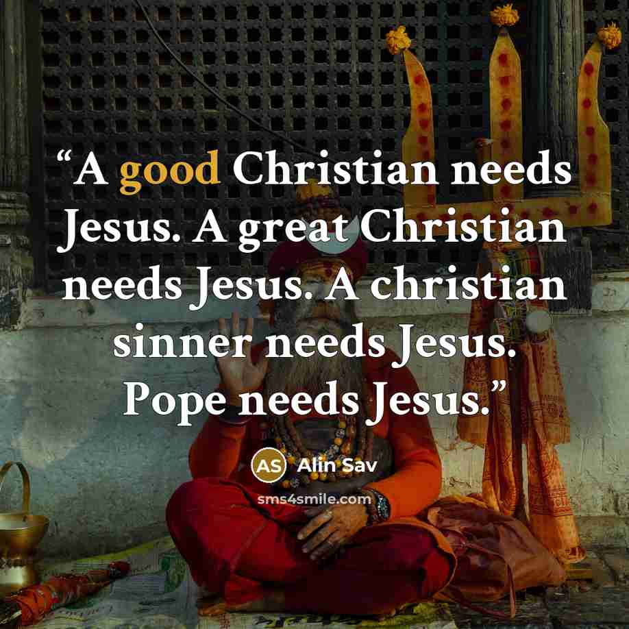 “A good Christian needs Jesus. A great Christian needs Jesus. A christian sinner needs Jesus. Pope needs Jesus.” quote by Alin Sav
