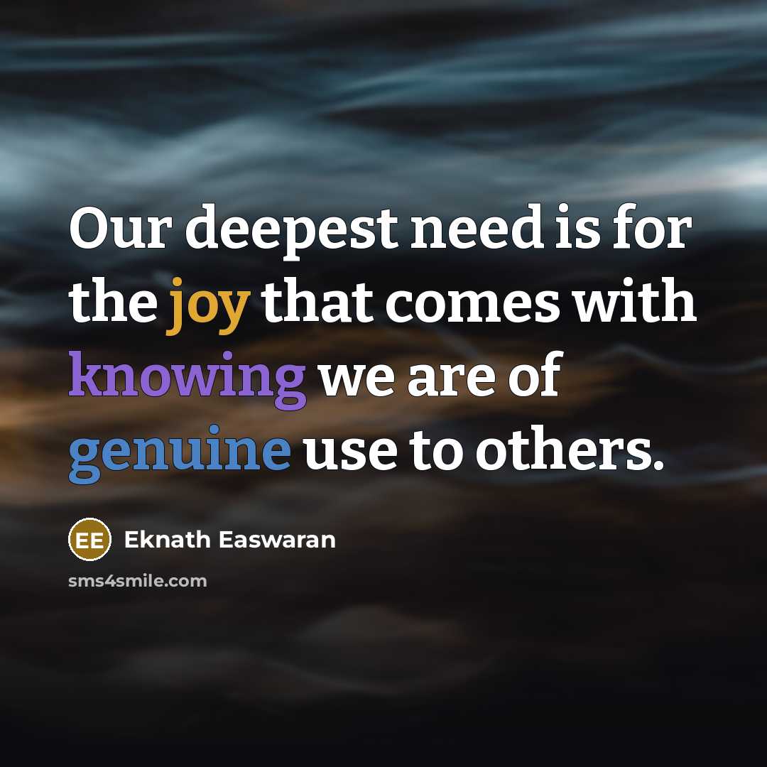 “Our deepest need is for the joy that comes with knowing we are of genuine use to others.” quote by Eknath Easwaran