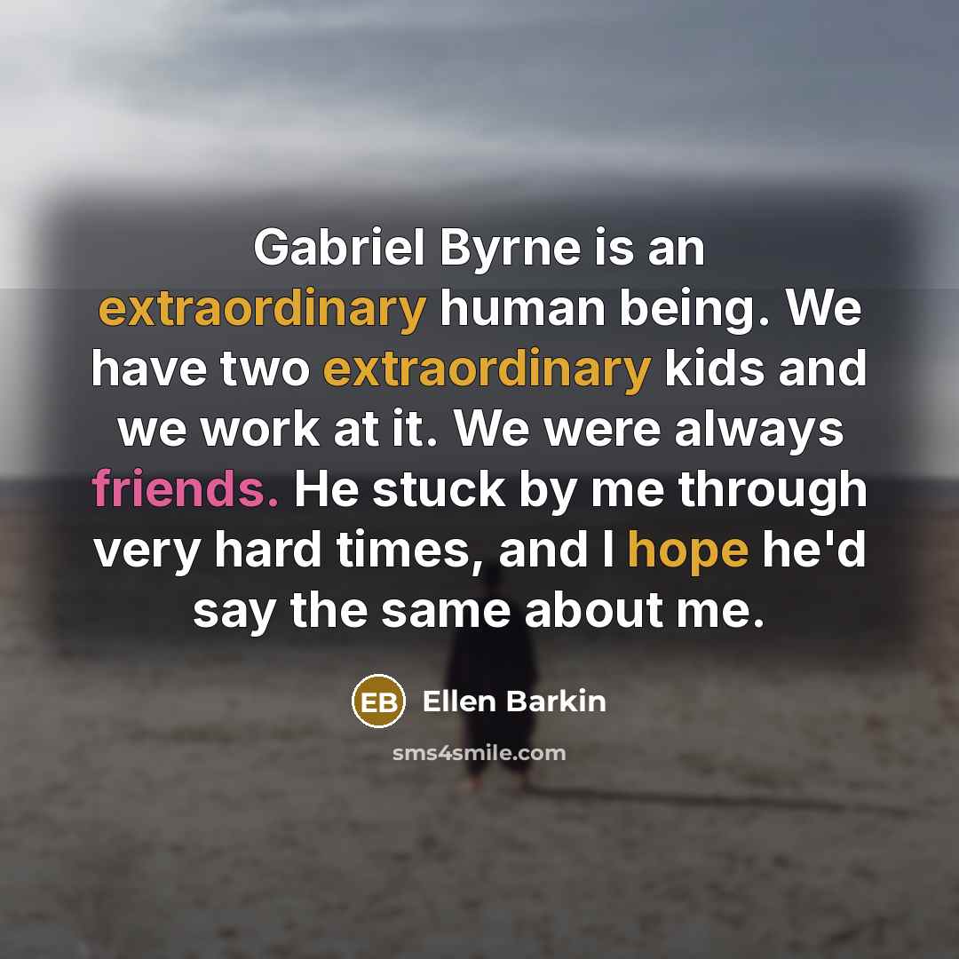 “Gabriel Byrne is an extraordinary human being. We have two extraordinary kids and we work at it. We were always friends. He stuck by me through very hard times, and I hope he'd say the same about me.” quote by Ellen Barkin