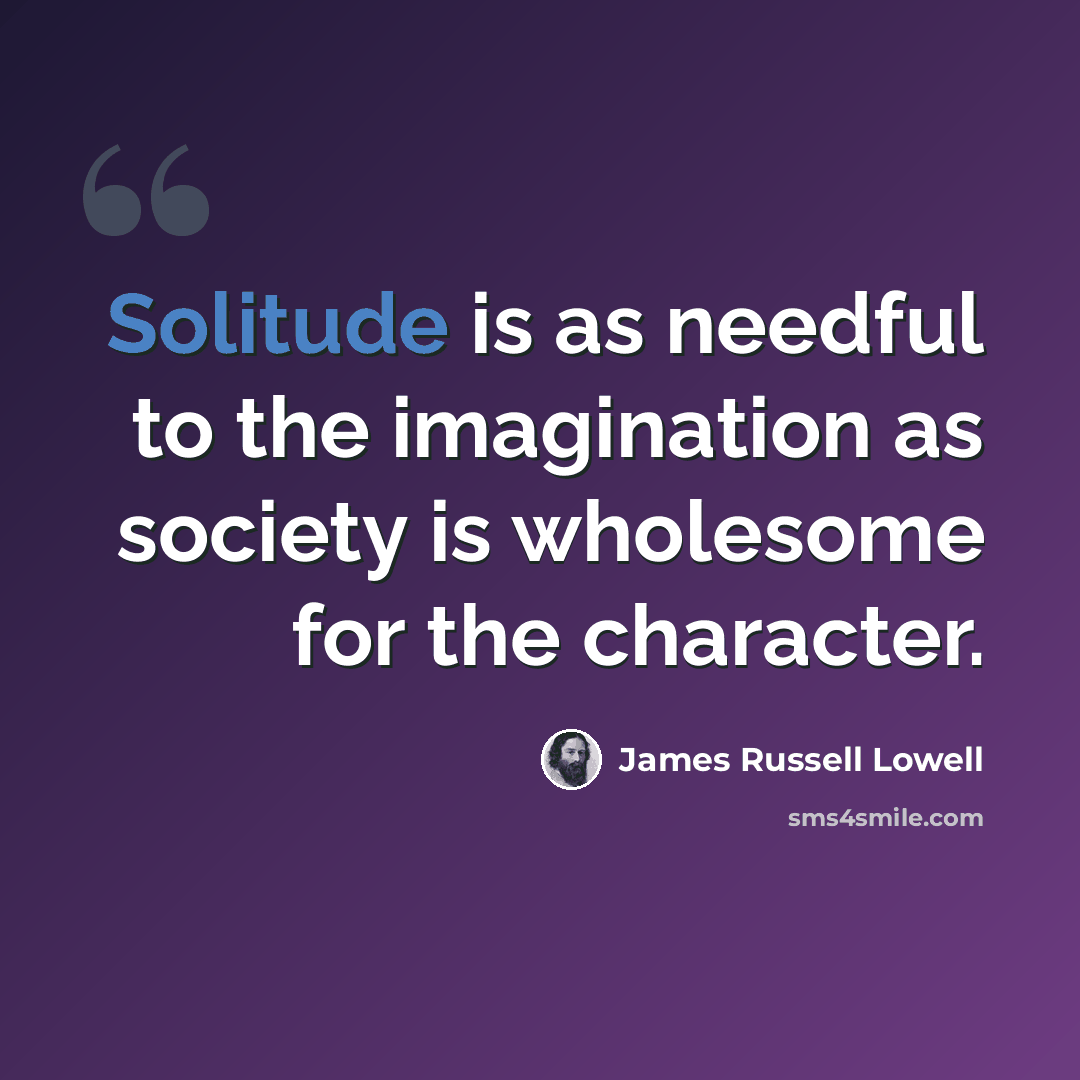 “Solitude is as needful to the imagination as society is wholesome for the character.” quote by James Russell Lowell