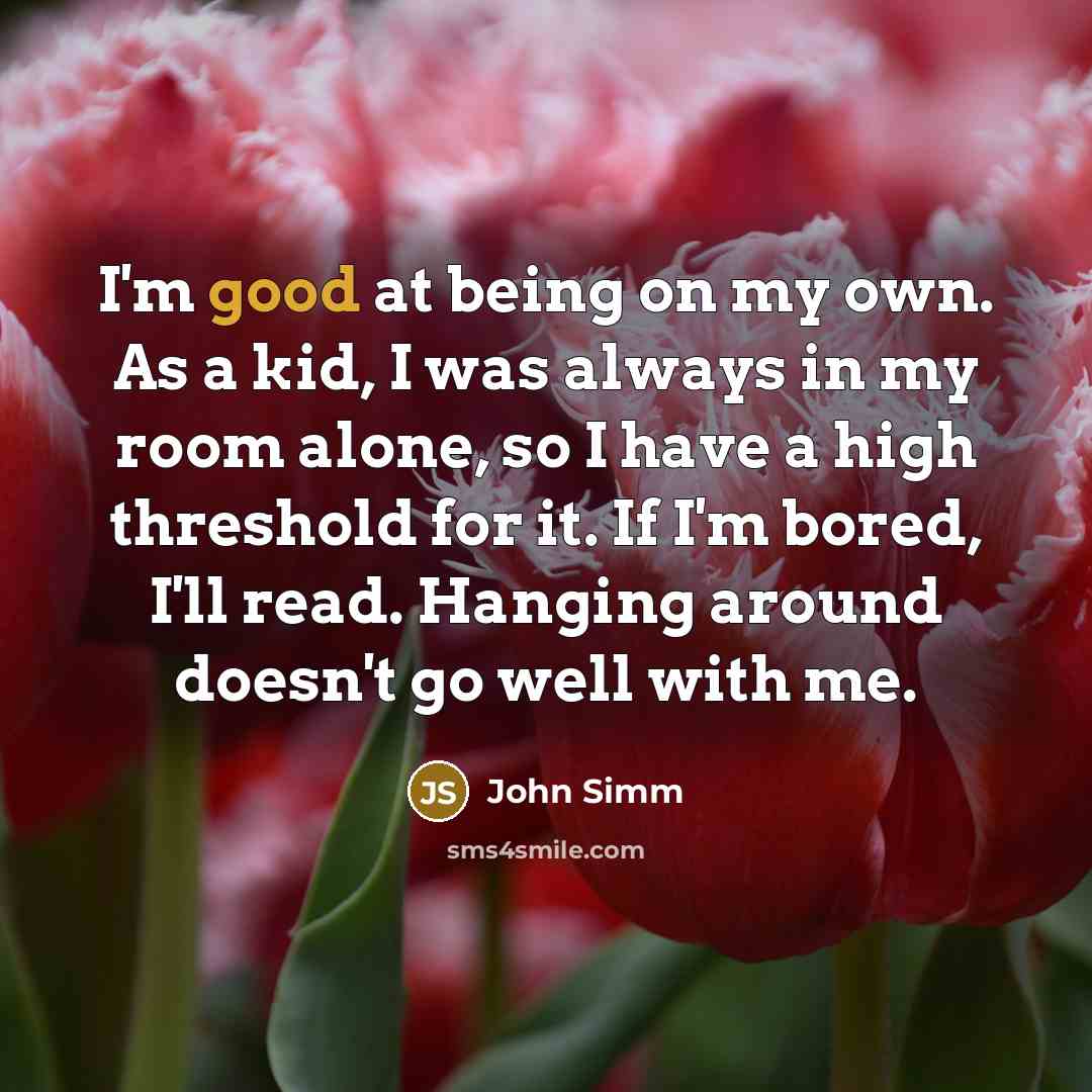 “I'm good at being on my own. As a kid, I was always in my room alone, so I have a high threshold for it. If I'm bored, I'll read. Hanging around doesn't go well with me.” quote by John Simm