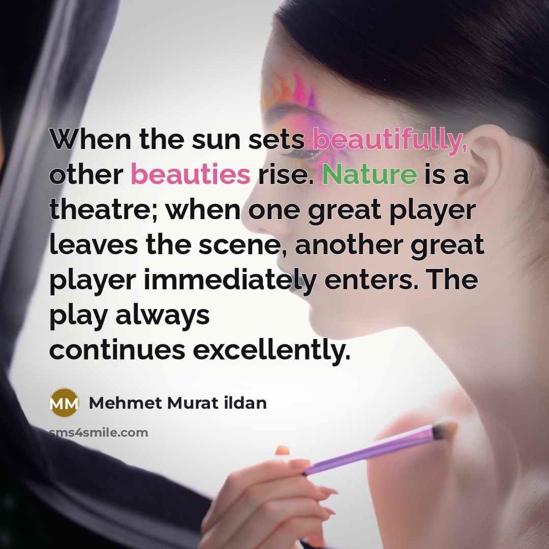 “When the sun sets beautifully, other beauties rise. Nature is a theatre; when one great player leaves the scene, another great player immediately enters. The play always continues excellently.” quote by Mehmet Murat Ildan