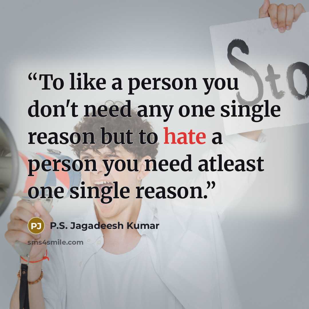 “To like a person you don't need any one single reason but to hate a person you need atleast one single reason.” quote by P.S. Jagadeesh Kumar