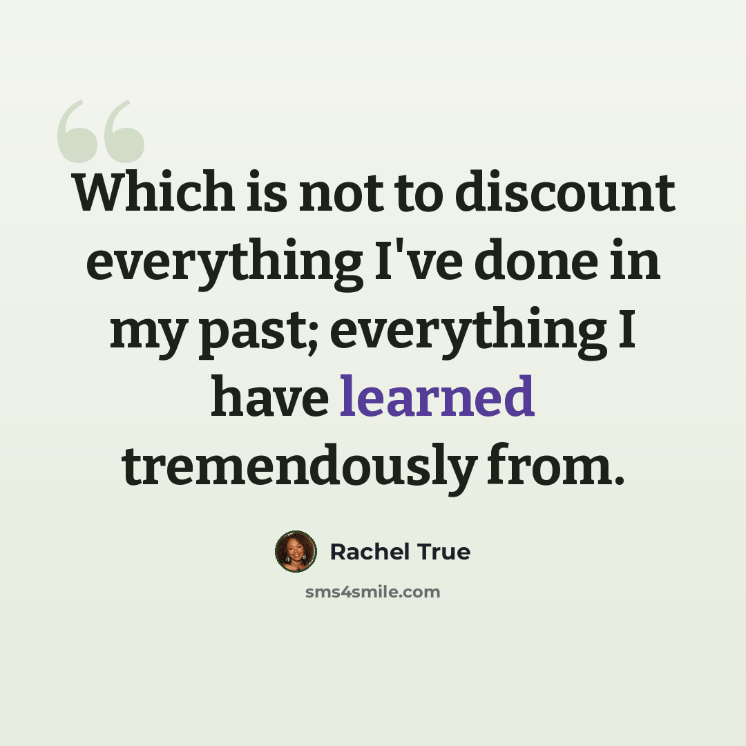 “Which is not to discount everything I've done in my past; everything I have learned tremendously from.” quote by Rachel True