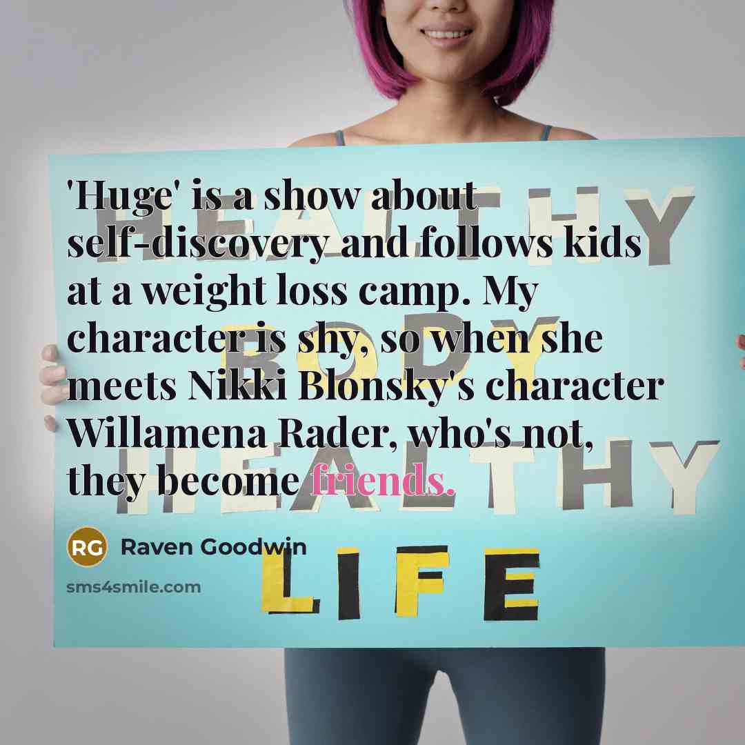 “'Huge' is a show about self-discovery and follows kids at a weight loss camp. My character is shy, so when she meets Nikki Blonsky's character Willamena Rader, who's not, they become friends.” quote by Raven Goodwin