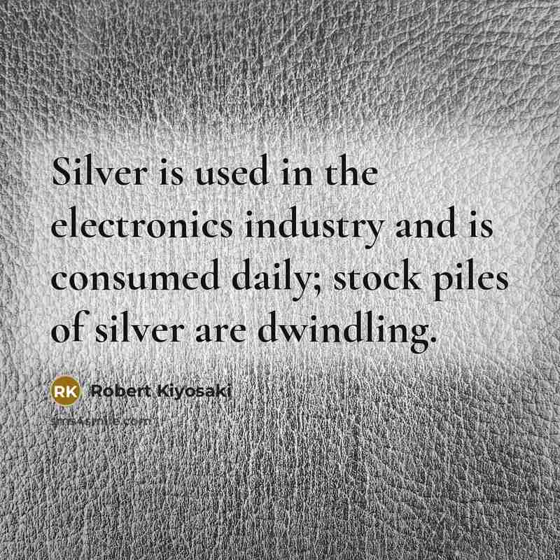 “Silver is used in the electronics industry and is consumed daily; stock piles of silver are dwindling.” quote by Robert Kiyosaki