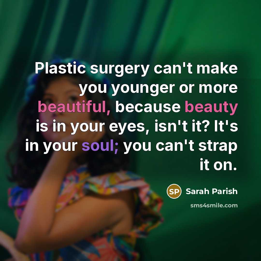 “Plastic surgery can't make you younger or more beautiful, because beauty is in your eyes, isn't it? It's in your soul; you can't strap it on.” quote by Sarah Parish