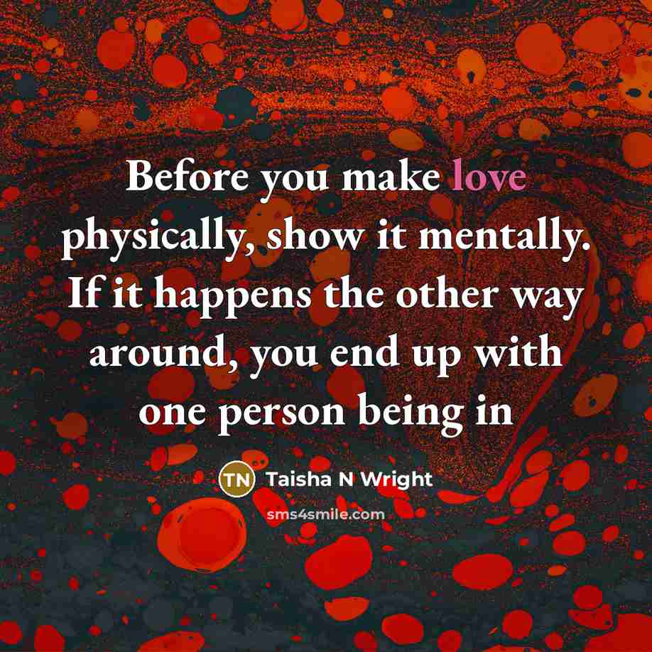 “Before you make love physically, show it mentally. If it happens the other way around, you end up with one person being in” quote by Taisha N Wright