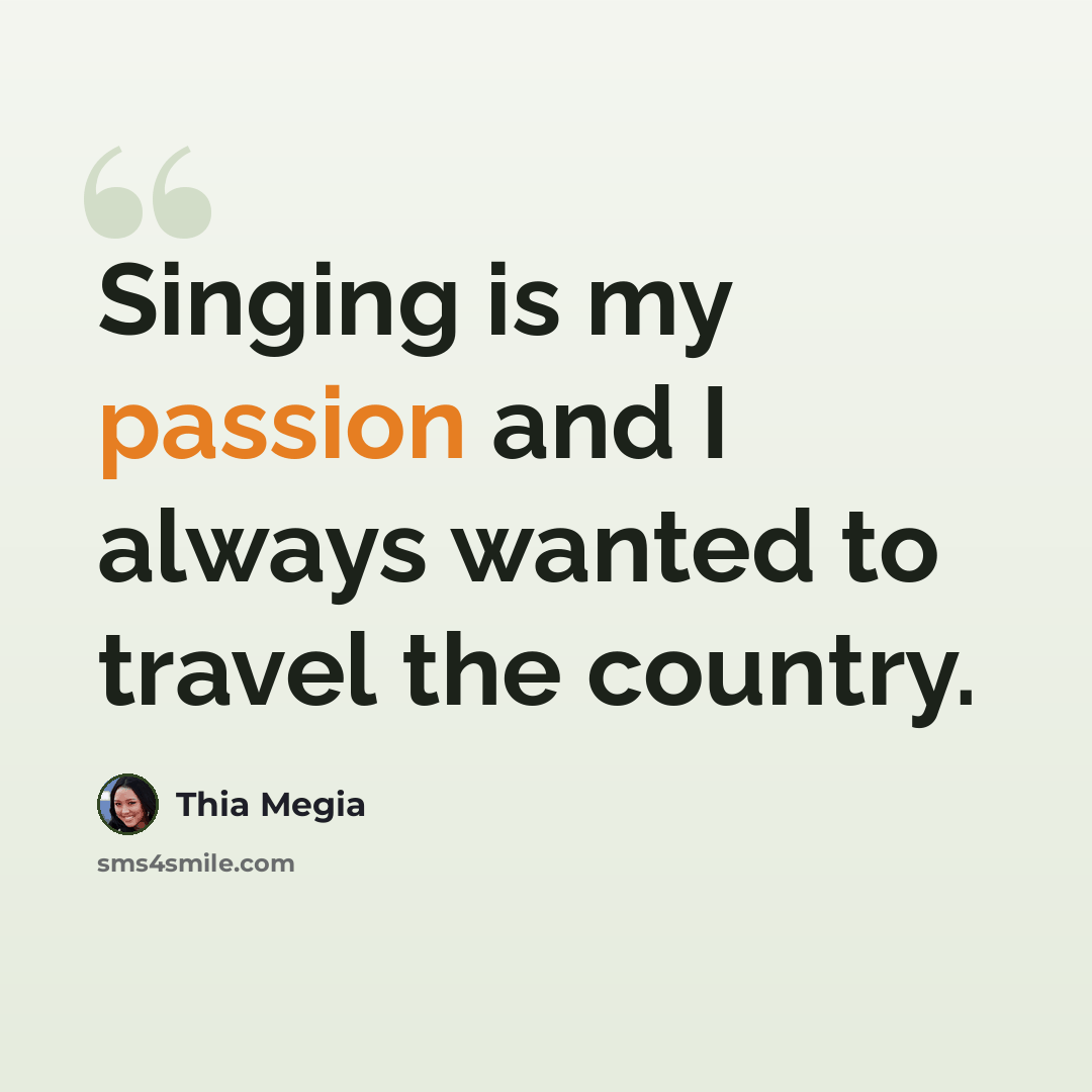 “Singing is my passion and I always wanted to travel the country.” quote by Thia Megia