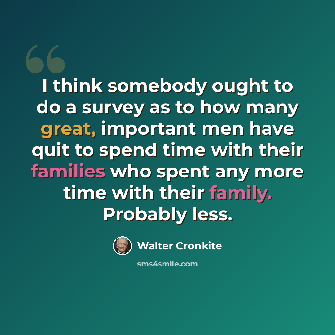 “I think somebody ought to do a survey as to how many great, important men have quit to spend time with their families who spent any more time with their family. Probably less.” quote by Walter Cronkite