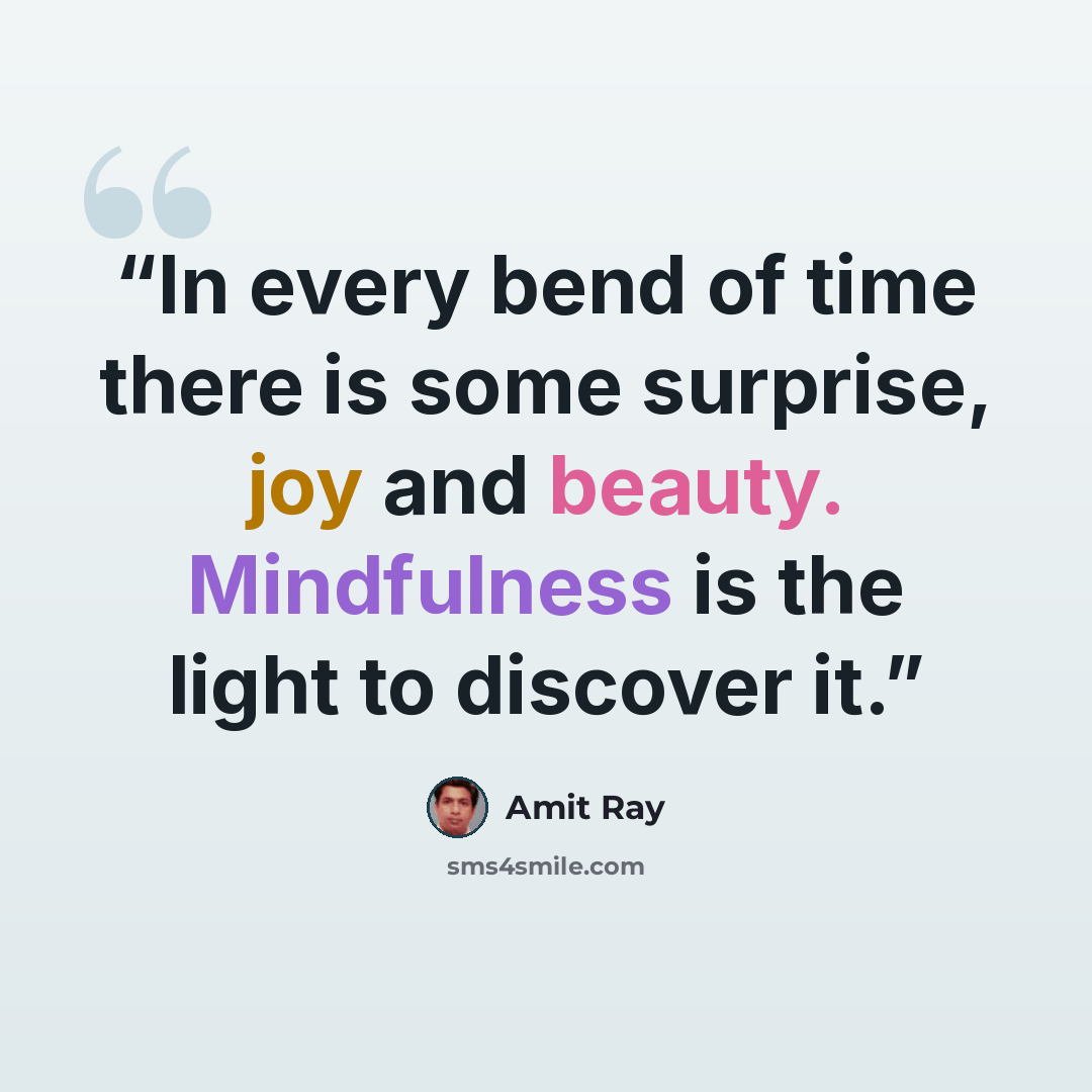 “In every bend of time there is some surprise, joy and beauty. Mindfulness is the light to discover it.” quote by Amit Ray