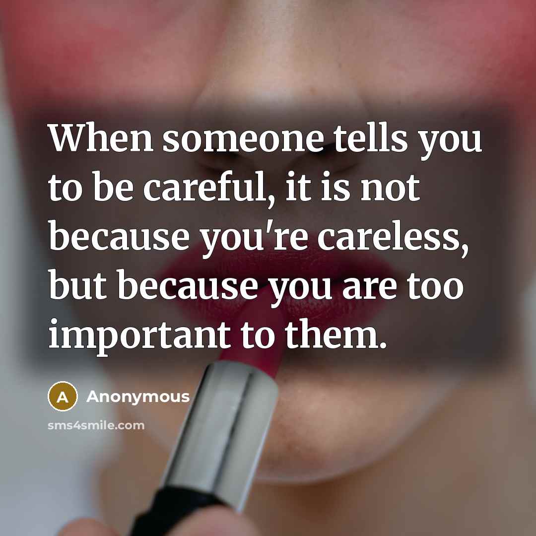 “When someone tells you to be careful, it is not because you're careless, but because you are too important to them.” quote by Anonymous