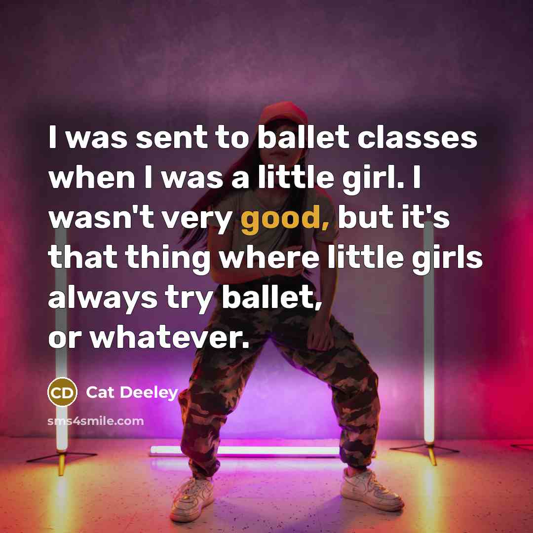 “I was sent to ballet classes when I was a little girl. I wasn't very good, but it's that thing where little girls always try ballet, or whatever.” quote by Cat Deeley