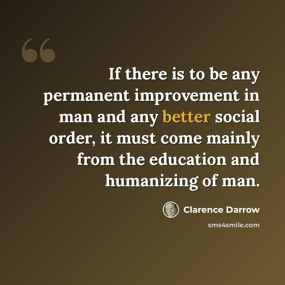 “If there is to be any permanent improvement in man and any better social order, it must come mainly from the education and humanizing of man.” quote by Clarence Darrow