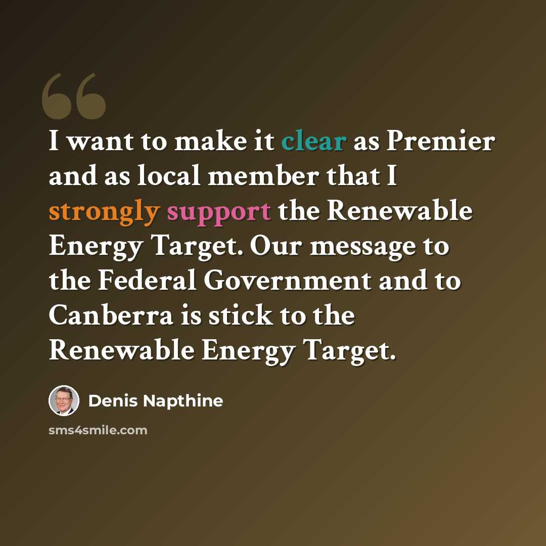 “I want to make it clear as Premier and as local member that I strongly support the Renewable Energy Target. Our message to the Federal Government and to Canberra is stick to the Renewable Energy Target.” quote by Denis Napthine