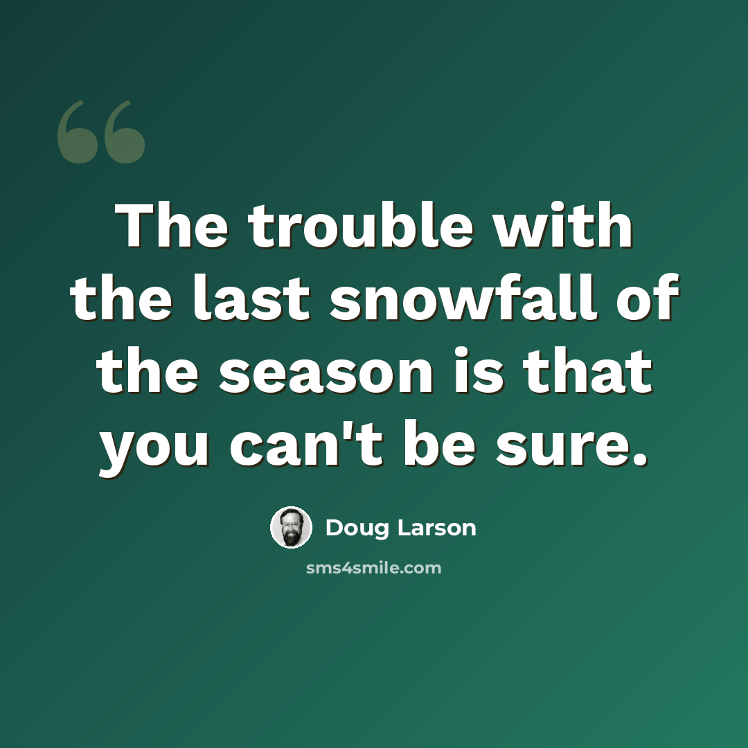 “The trouble with the last snowfall of the season is that you can't be sure.” quote by Doug Larson