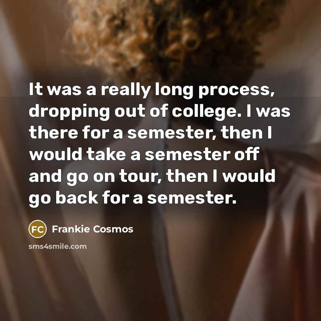 “It was a really long process, dropping out of college. I was there for a semester, then I would take a semester off and go on tour, then I would go back for a semester.” quote by Frankie Cosmos