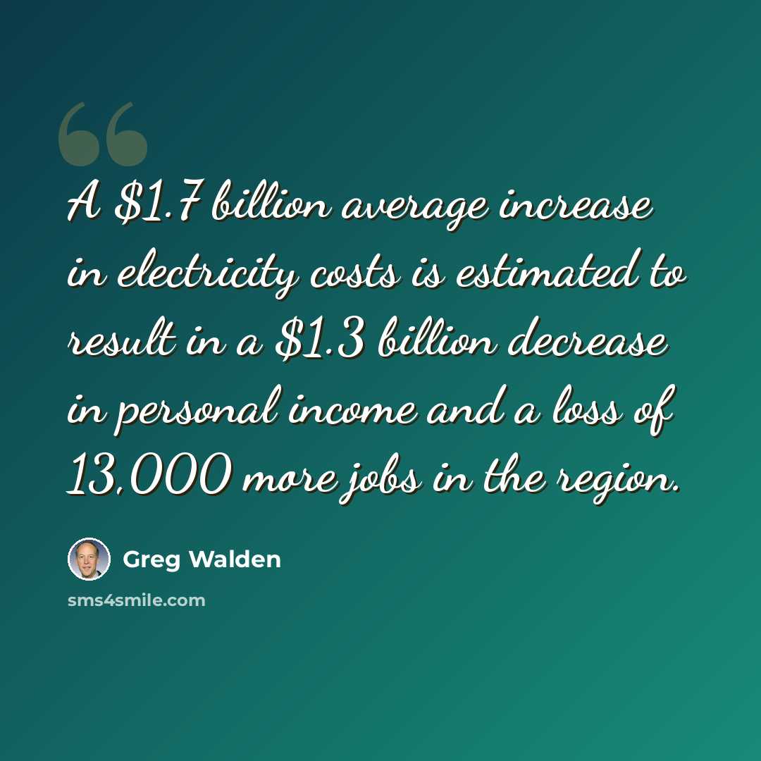 “A $1.7 billion average increase in electricity costs is estimated to result in a $1.3 billion decrease in personal income and a loss of 13,000 more jobs in the region.” quote by Greg Walden