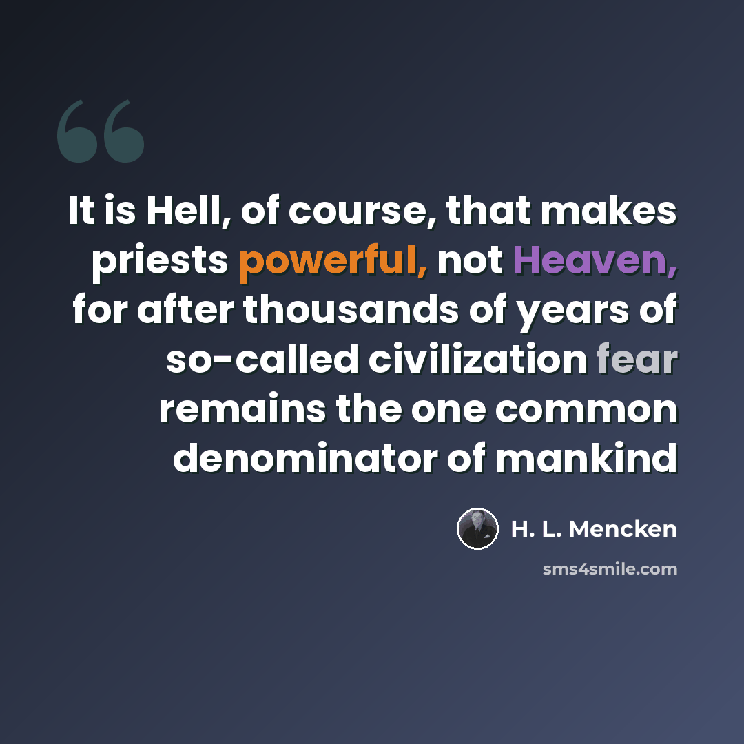 “It is Hell, of course, that makes priests powerful, not Heaven, for after thousands of years of so-called civilization fear remains the one common denominator of mankind” quote by H. L. Mencken