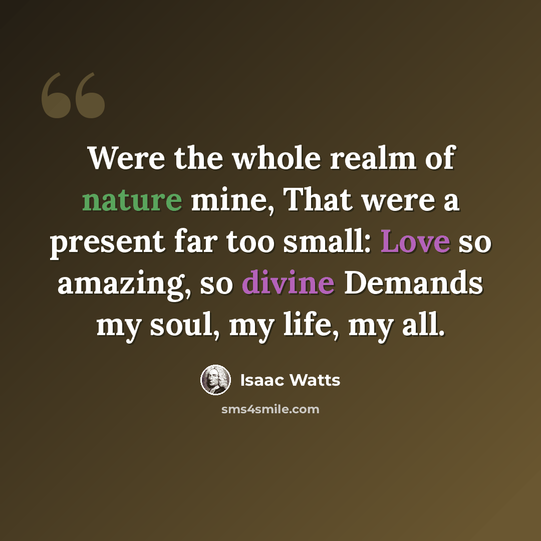 “Were the whole realm of nature mine, That were a present far too small: Love so amazing, so divine Demands my soul, my life, my all.” quote by Isaac Watts