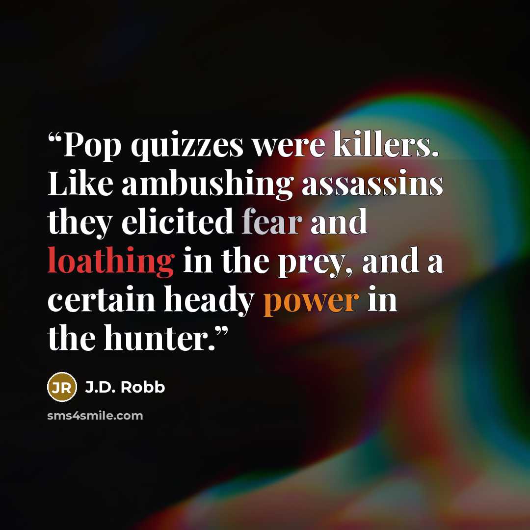 “Pop quizzes were killers. Like ambushing assassins they elicited fear and loathing in the prey, and a certain heady power in the hunter.” quote by J.D. Robb