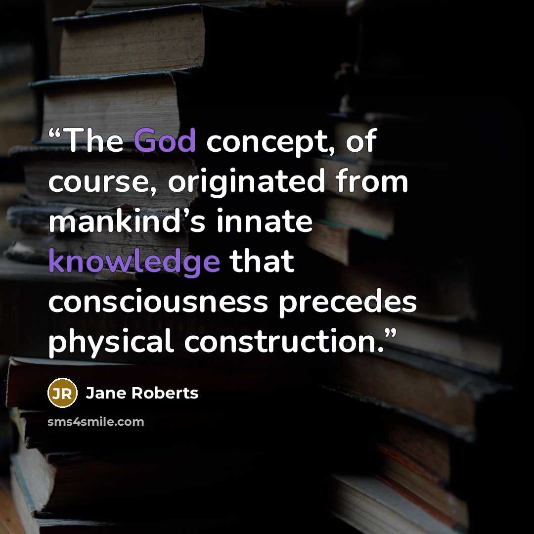 “The God concept, of course, originated from mankind’s innate knowledge that consciousness precedes physical construction.” quote by Jane Roberts