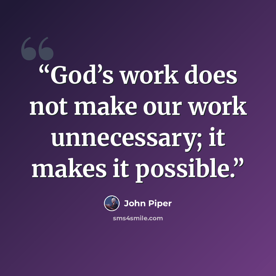 “God’s work does not make our work unnecessary; it makes it possible.” quote by John Piper