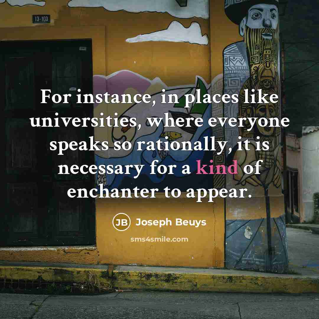 “For instance, in places like universities, where everyone speaks so rationally, it is necessary for a kind of enchanter to appear.” quote by Joseph Beuys