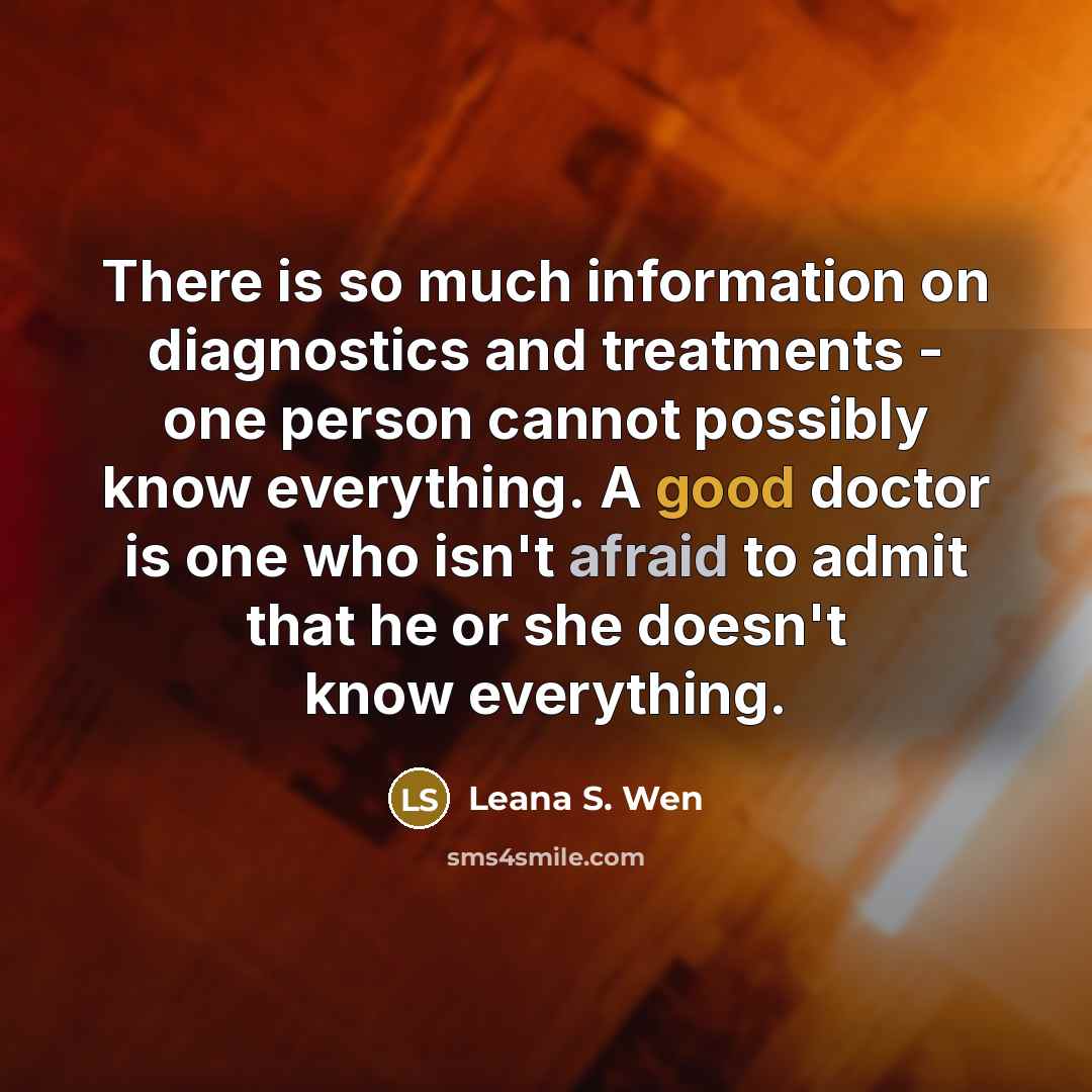 “There is so much information on diagnostics and treatments - one person cannot possibly know everything. A good doctor is one who isn't afraid to admit that he or she doesn't know everything.” quote by Leana S. Wen