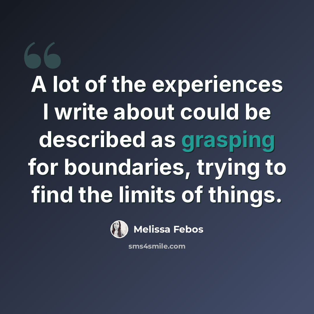 “A lot of the experiences I write about could be described as grasping for boundaries, trying to find the limits of things.” quote by Melissa Febos