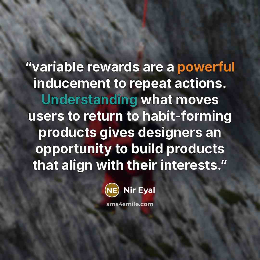 “variable rewards are a powerful inducement to repeat actions. Understanding what moves users to return to habit-forming products gives designers an opportunity to build products that align with their interests.” quote by Nir Eyal