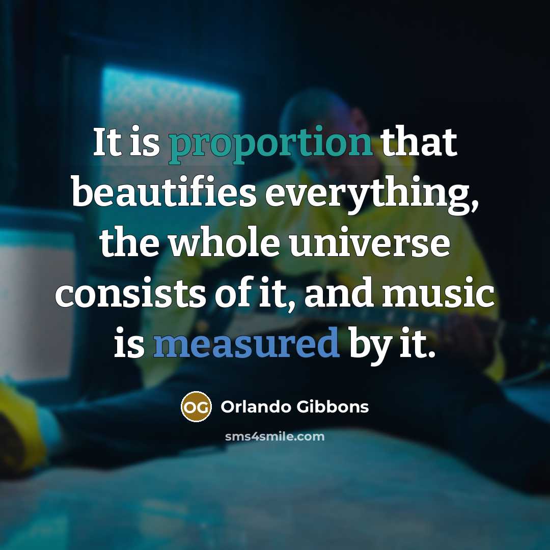“It is proportion that beautifies everything, the whole universe consists of it, and music is measured by it.” quote by Orlando Gibbons