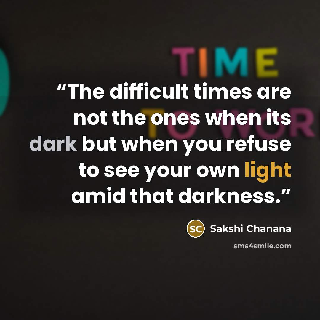 “The difficult times are not the ones when its dark but when you refuse to see your own light amid that darkness.” quote by Sakshi Chanana