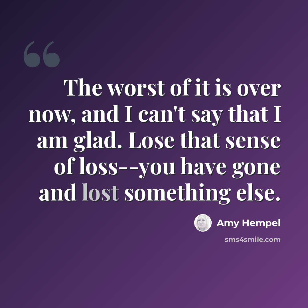 “The worst of it is over now, and I can't say that I am glad. Lose that sense of loss--you have gone and lost something else.” quote by Amy Hempel