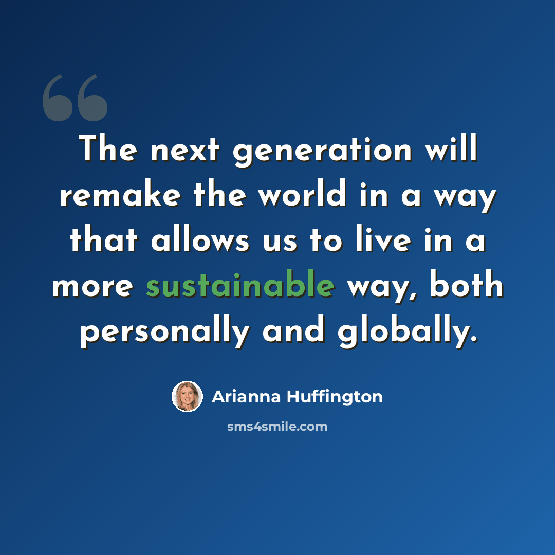 “The next generation will remake the world in a way that allows us to live in a more sustainable way, both personally and globally.” quote by Arianna Huffington