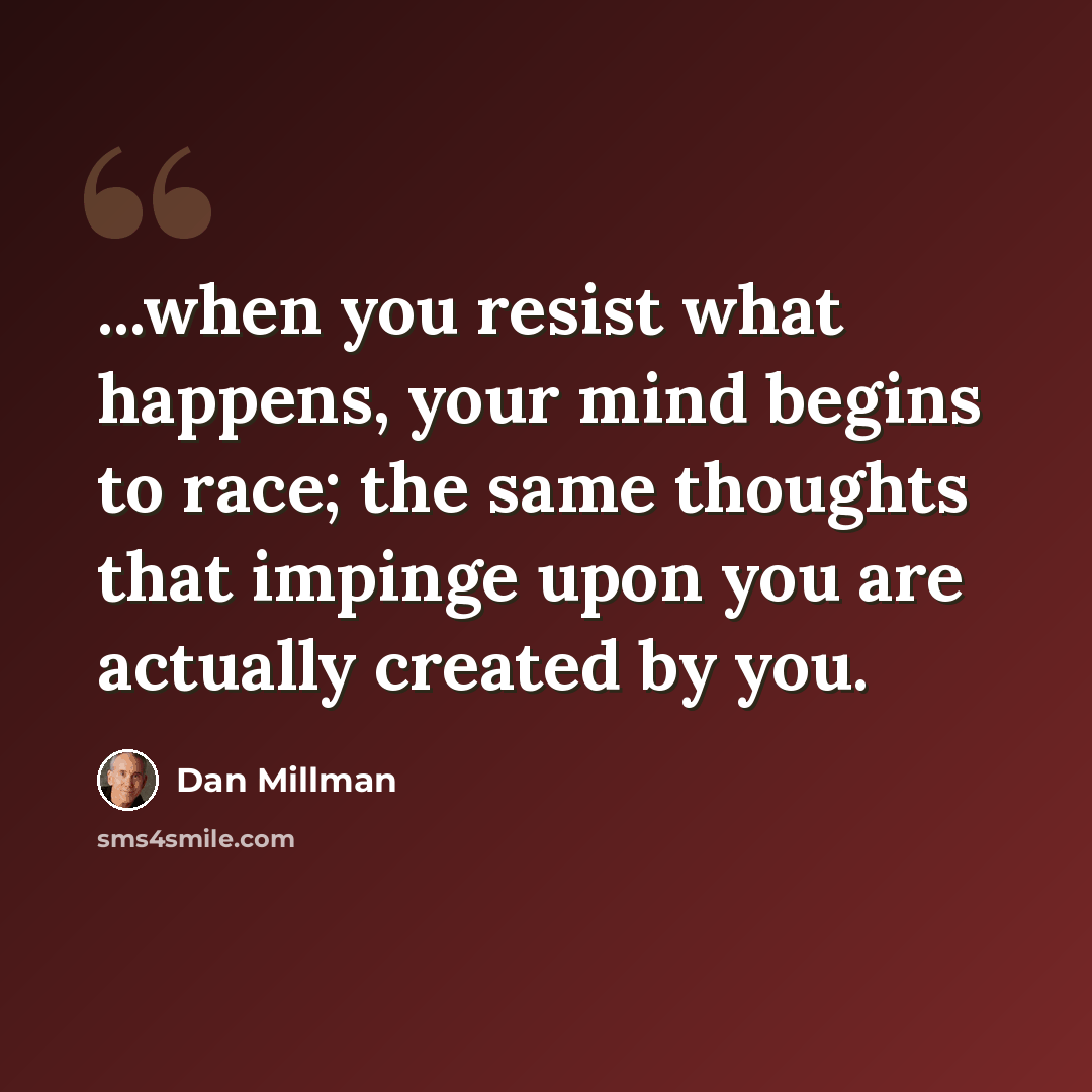 “...when you resist what happens, your mind begins to race; the same thoughts that impinge upon you are actually created by you.” quote by Dan Millman
