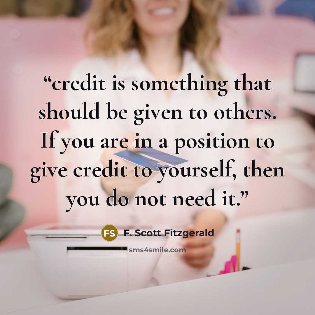 “credit is something that should be given to others. If you are in a position to give credit to yourself, then you do not need it.” quote by F. Scott Fitzgerald