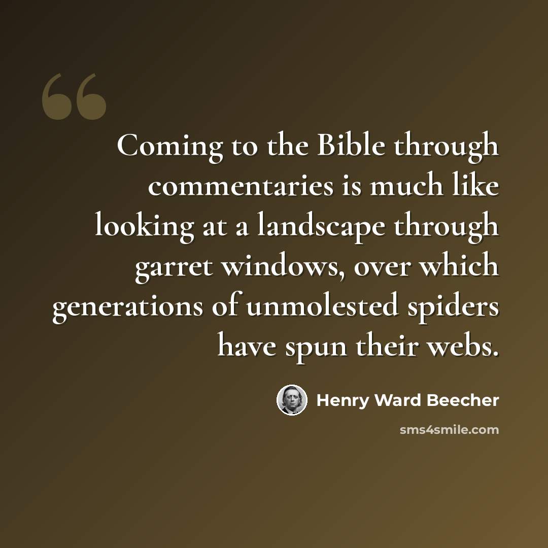 “Coming to the Bible through commentaries is much like looking at a landscape through garret windows, over which generations of unmolested spiders have spun their webs.” quote by Henry Ward Beecher