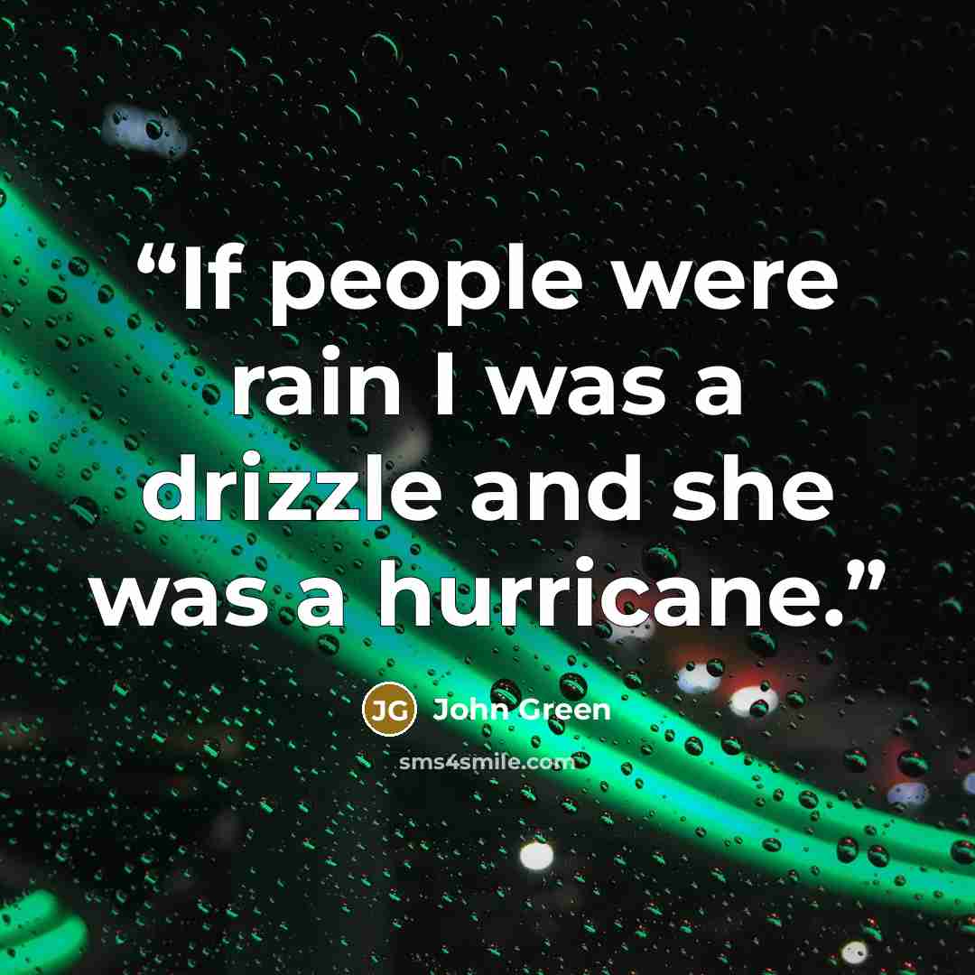 “If people were rain I was a drizzle and she was a hurricane.” quote by John Green