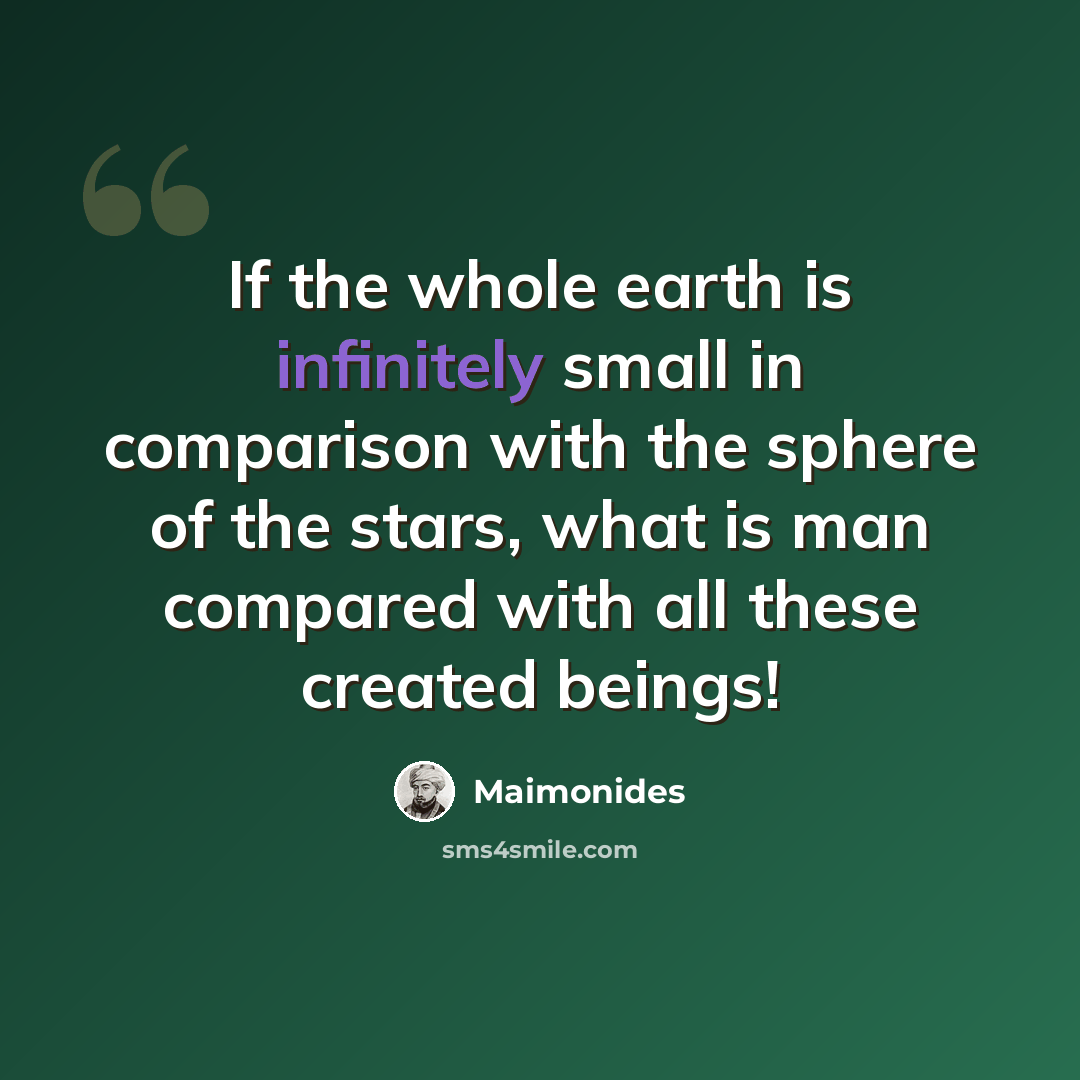 “If the whole earth is infinitely small in comparison with the sphere of the stars, what is man compared with all these created beings!” quote by Maimonides