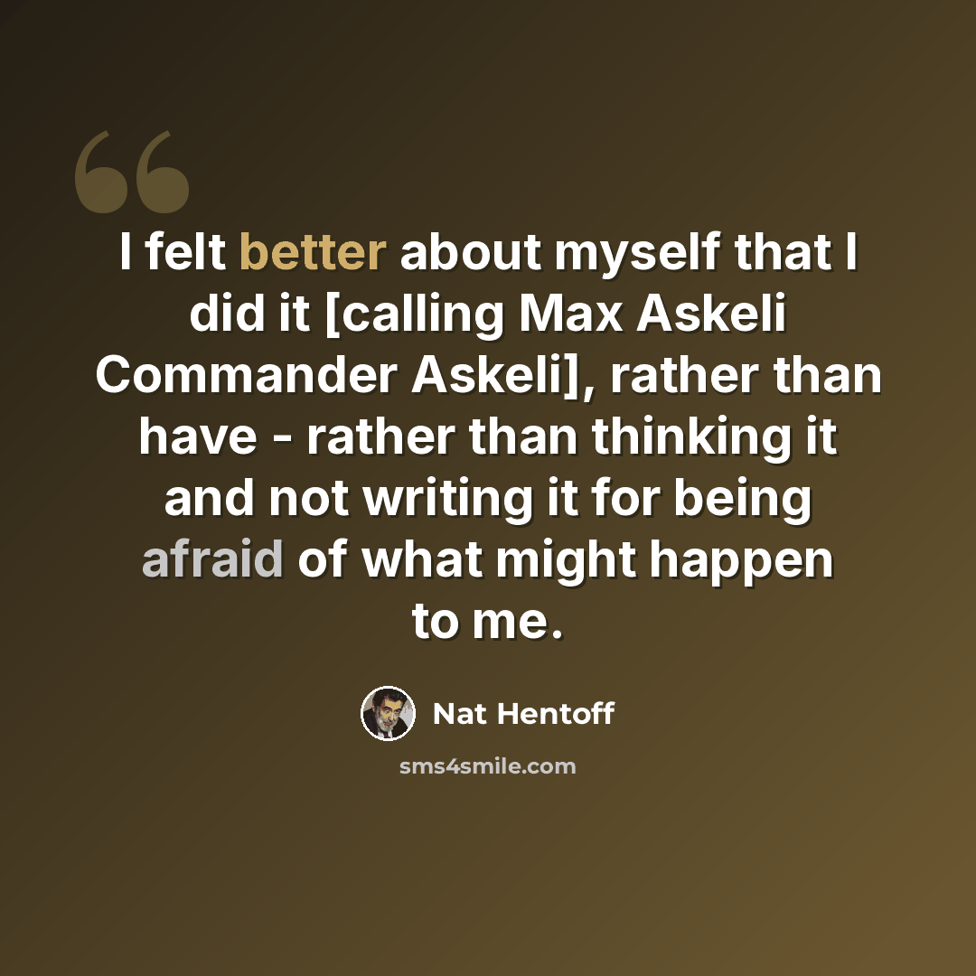 “I felt better about myself that I did it [calling Max Askeli Commander Askeli], rather than have - rather than thinking it and not writing it for being afraid of what might happen to me.” quote by Nat Hentoff