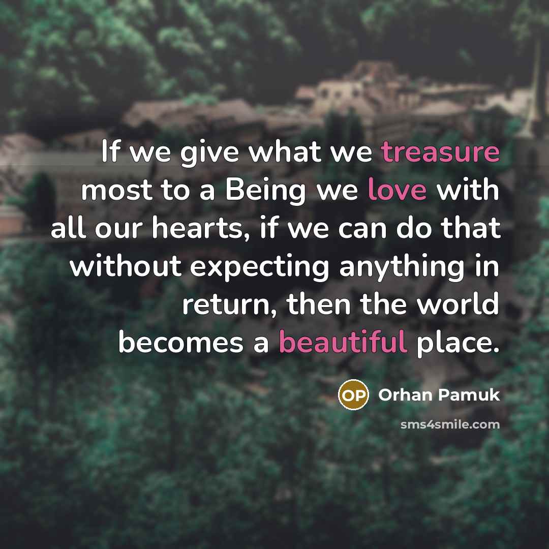 “If we give what we treasure most to a Being we love with all our hearts, if we can do that without expecting anything in return, then the world becomes a beautiful place.” quote by Orhan Pamuk