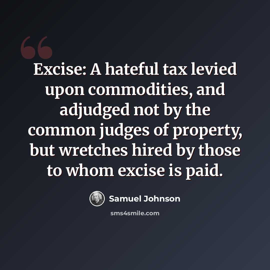 “Excise: A hateful tax levied upon commodities, and adjudged not by the common judges of property, but wretches hired by those to whom excise is paid.” quote by Samuel Johnson