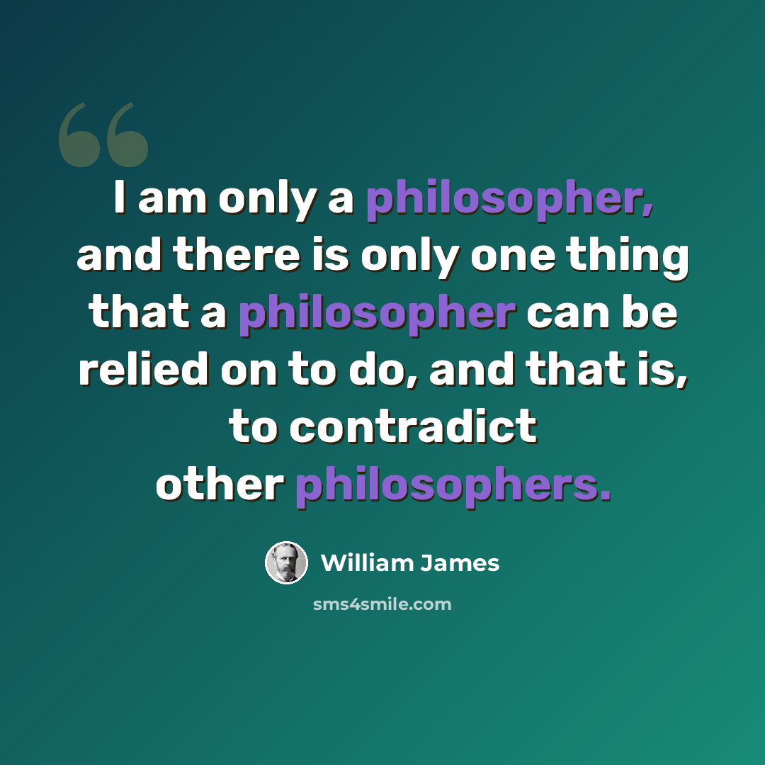 “I am only a philosopher, and there is only one thing that a philosopher can be relied on to do, and that is, to contradict other philosophers.” quote by William James