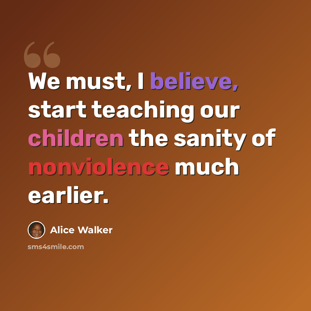 “We must, I believe, start teaching our children the sanity of nonviolence much earlier.” quote by Alice Walker