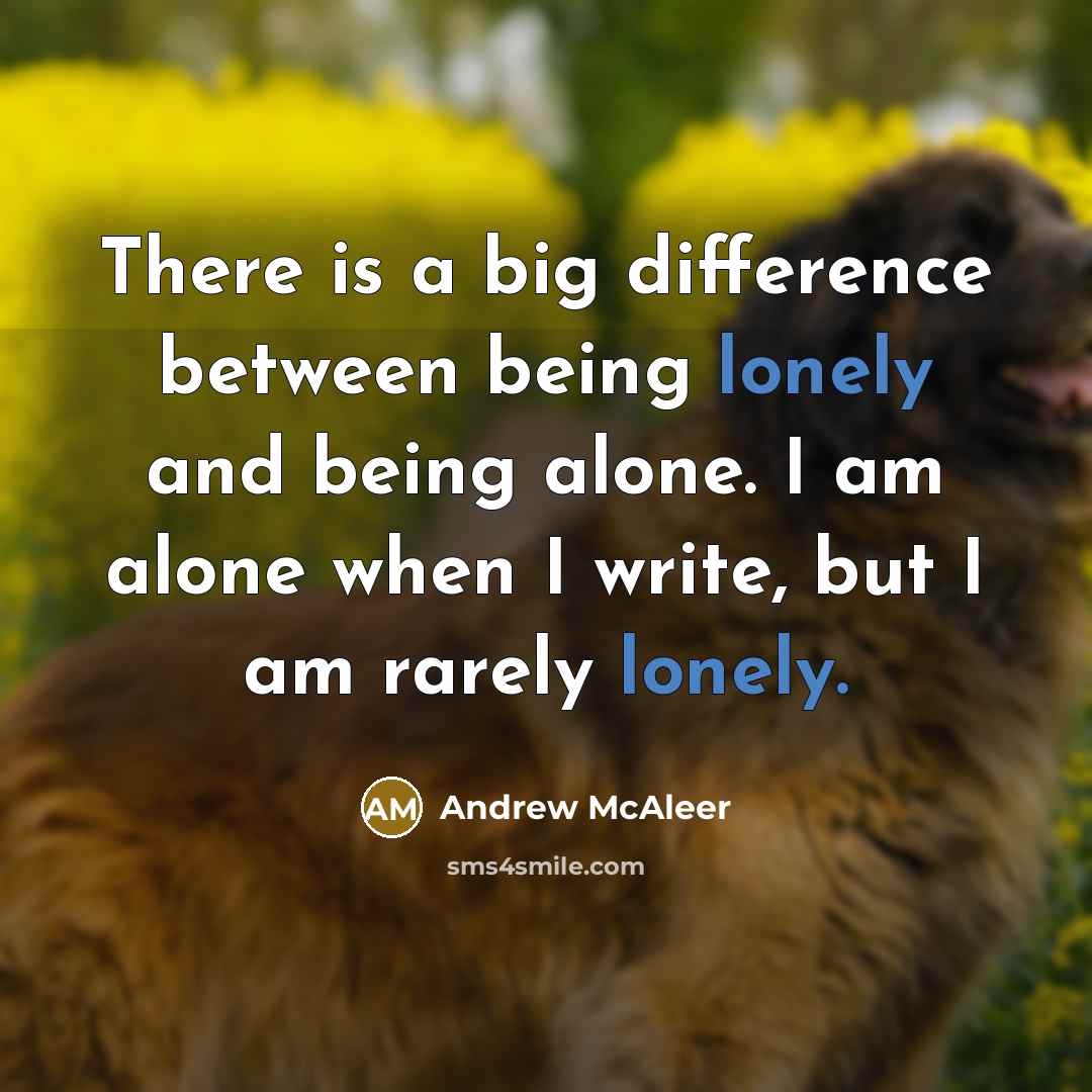 “There is a big difference between being lonely and being alone. I am alone when I write, but I am rarely lonely.” quote by Andrew McAleer